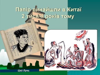 Цай Лунь
Папір винайшли в Китаї
2 тисячі років тому
 