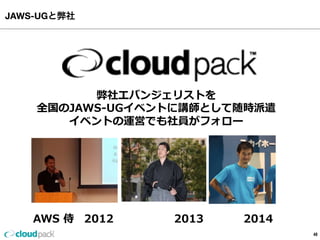 JAWS-UGと弊社
48
弊社エバンジェリストを
全国のJAWS-‐‑‒UGイベントに講師として随時派遣
イベントの運営でも社員がフォロー
AWS  侍 2012 2013 2014
 