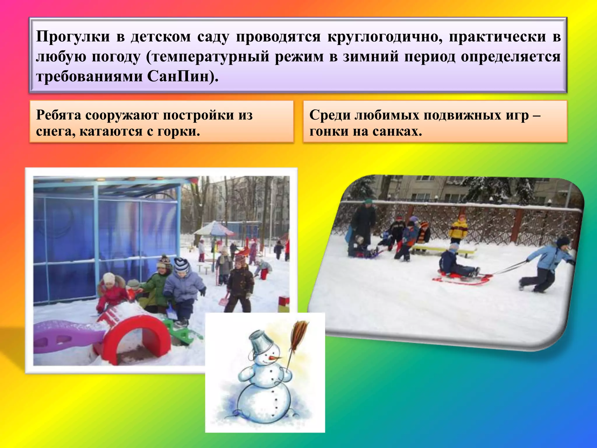 Прогулки в детском саду проводятся круглогодично, практически в
любую погоду (температурный режим в зимний период определяется
требованиями СанПин).
Ребята сооружают постройки из
снега, катаются с горки.
Среди любимых подвижных игр –
гонки на санках.
 