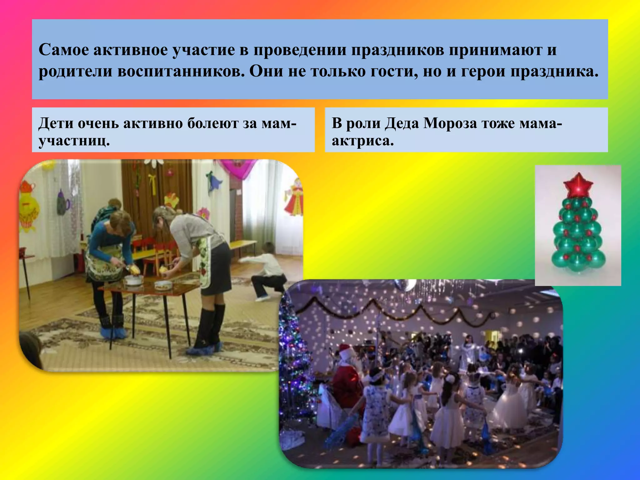 Самое активное участие в проведении праздников принимают и
родители воспитанников. Они не только гости, но и герои праздника.
Дети очень активно болеют за мам-
участниц.
В роли Деда Мороза тоже мама-
актриса.
 