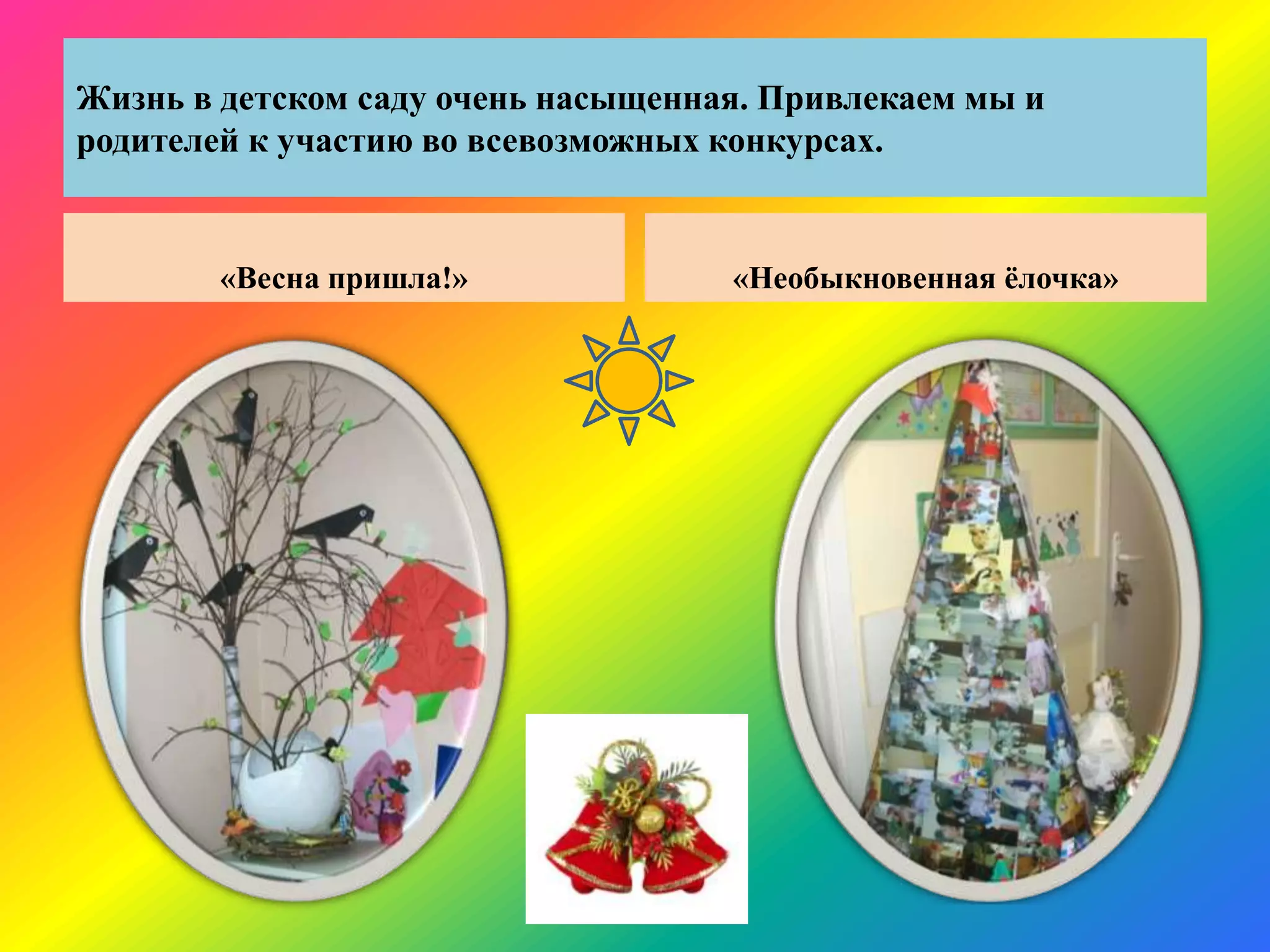 Жизнь в детском саду очень насыщенная. Привлекаем мы и
родителей к участию во всевозможных конкурсах.
«Весна пришла!» «Необыкновенная ѐлочка»
 