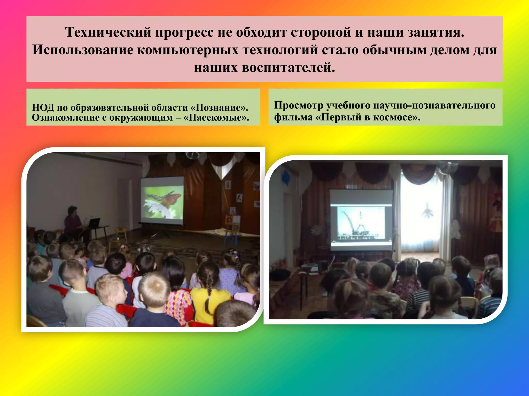 Технический прогресс не обходит стороной и наши занятия.
Использование компьютерных технологий стало обычным делом для
наших воспитателей.
НОД по образовательной области «Познание».
Ознакомление с окружающим – «Насекомые».
Просмотр учебного научно-познавательного
фильма «Первый в космосе».
 