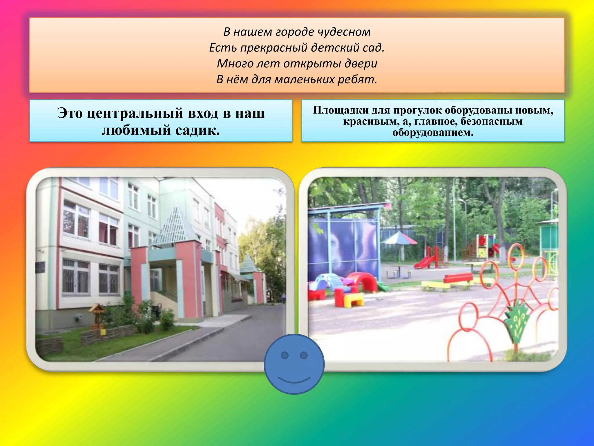 В нашем городе чудесном
Есть прекрасный детский сад.
Много лет открыты двери
В нём для маленьких ребят.
Это центральный вход в наш
любимый садик.
Площадки для прогулок оборудованы новым,
красивым, а, главное, безопасным
оборудованием.
 