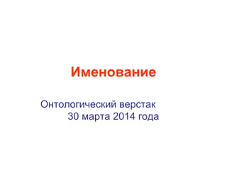 Именование
Онтологический верстак
30 марта 2014 года
 