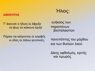 ΑΦΗΓΗΣΗ΢
Τ' άκουςε ο ιλιοσ κι ζφριξε
το φωσ το κόκκινο ζριξε
Ριραν να καίγονται οι κορφζσ
κι όλεσ οι πάνω γειτονιζσ.
Ήιηνο:
επήθννο ησλ
παξαπόλσλ
βηνπαιαηζηώλ
παλεπόπηεο ηνπ κόρζνπ
θαη ησλ ζπζηώλ ιανύ
Γίθεο νθζαικόο, θξηηήο
θαη ηηκσξόο
 