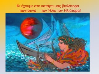 Κη έρνπκε ζην θαηάξηη καο βηγιάηνξα
παληνηηλό ηνλ Ήιην ηνλ Ηιηάηνξα!
 