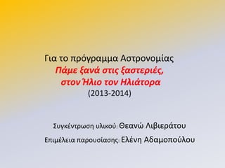 Συγκζντρωςθ υλικοφ: Κεανϊ Λιβιεράτου
Επιμζλεια παρουςίαςθσ: Ελζνθ Αδαμοποφλου
Για το πρόγραμμα Αςτρονομίασ
Πάμε ξανά στις ξαστεριές,
στον Ήλιο τον Ηλιάτορα
(2013-2014)
 