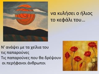 να κυλιςει ο ιλιοσ
το κεφάλι του…
Ν' ανάψει με τα χείλια του
τισ παπαροφνεσ
Τισ παπαροφνεσ που κα δρζψουν
οι περιφανοι άνκρωποι
 