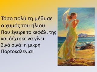 Τόςο πολφ τθ μζκυςε
ο χυμόσ του ιλιου
Ρου ζγειρε το κεφάλι τθσ
και δζχτθκε να γίνει
Σιγά ςιγά: θ μικρι
Ρορτοκαλζνια!
 
