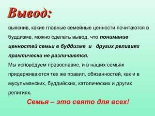 Вывод:Вывод:
выяснив, какие главные семейные ценности почитаются в
буддизме, можно сделать вывод, что понимание
ценностей семьи в буддизме и других религиях
практически не различаются.
Мы исповедуем православие, и в наших семьях
придерживаются тех же правил, обязанностей, как и в
мусульманских, буддийских, католических и других
религиях.
Семья – это свято для всех!
 