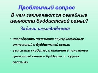 В чем заключаются семейные
ценности буддистской семьи?
• исследовать понимание внутрисемейных
отношений в буддистской семье;
• выяснить сходство и отличия в понимании
ценностей семьи в буддизме и других
религиях.
 