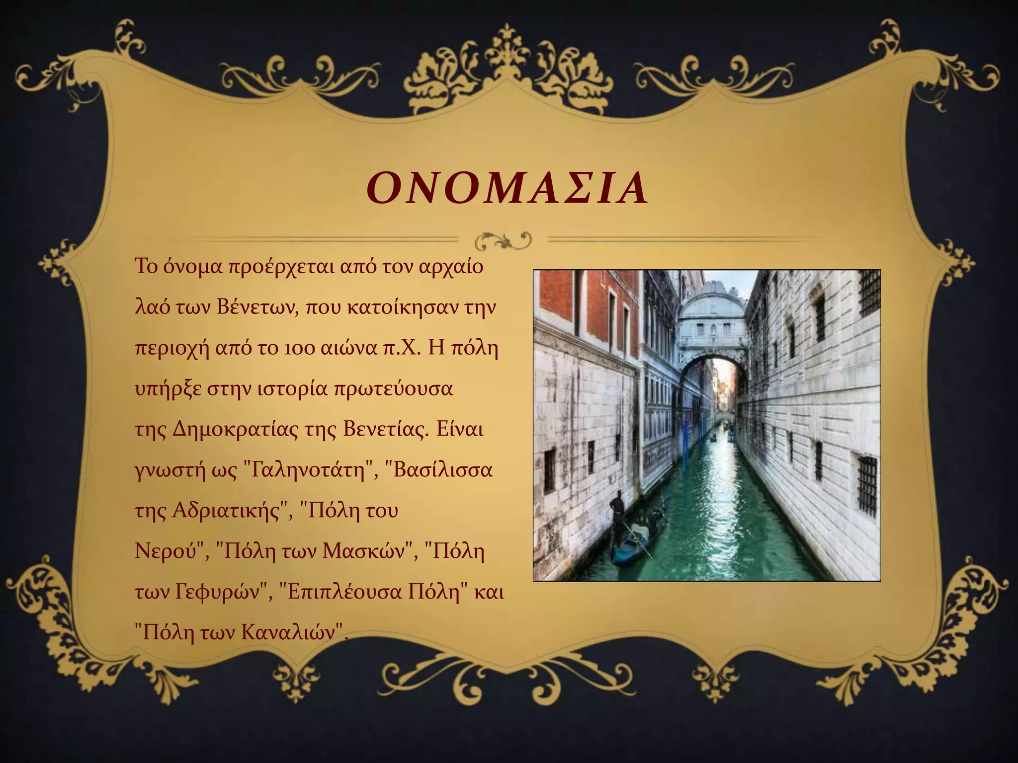 Σο όνομα προϋρχεται από τον αρχαύο
λαό των Βϋνετων, που κατούκηςαν την
περιοχό από το 10ο αιώνα π.Χ. Η πόλη
υπόρξε ςτην ιςτορύα πρωτεύουςα
τησ Δημοκρατύασ τησ Βενετύασ. Εύναι
γνωςτό ωσ "Γαληνοτϊτη", "Βαςύλιςςα
τησ Αδριατικόσ", "Πόλη του
Νερού", "Πόλη των Μαςκών", "Πόλη
των Γεφυρών", "Επιπλϋουςα Πόλη" και
"Πόλη των Καναλιών".
ΟΝΟΜΑ΢ΙΑ
 