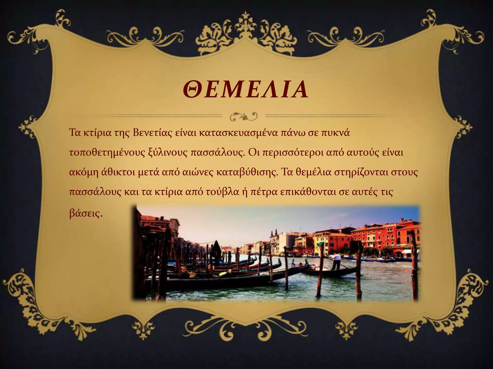 ΘΕΜΕΛΙΑ
Σα κτύρια τησ Βενετύασ εύναι καταςκευαςμϋνα πϊνω ςε πυκνϊ
τοποθετημϋνουσ ξύλινουσ παςςϊλουσ. Οι περιςςότεροι από αυτούσ εύναι
ακόμη ϊθικτοι μετϊ από αιώνεσ καταβύθιςησ. Σα θεμϋλια ςτηρύζονται ςτουσ
παςςϊλουσ και τα κτύρια από τούβλα ό πϋτρα επικϊθονται ςε αυτϋσ τισ
βϊςεισ.
 