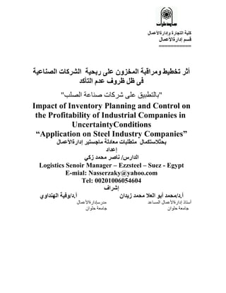 Impact of Inventory Planning and Control on
the Profitability of Industrial Companies in
UncertaintyConditions
“Application on Steel Industry Companies”
Logistics Senoir Manager – Ezzsteel – Suez - Egypt
E-mial: Nasserzaky@yahoo.com
Tel: 00201006054604
 
