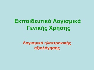 Εκπαιδευτικά Λογισμικά
Γενικής Χρήσης
Λογισμικά ηλεκτρονικής
αξιολόγησης
 