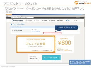 © Money Forward Inc. All Rights Reserved 
22 
プロダクトキーの入力③ 
『プロダクトキー・クーポンコードをお持ちの方はこちら』を押下して ください。 
プロダクトキーを入力してください 
利用規約にご同意いただき 登録ボタンを押下してください 
プロダクトキー・ クーポンコード  