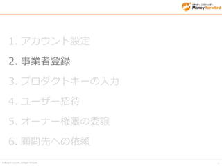 © Money Forward Inc. All Rights Reserved 
9 
最後に、事業所の初期設定入力をお願いします。 
欄外の「設定未確認」のボタンを押下してください。※今後変更可能です。 
事業所の初期設定 
事業所登録（事業所名の設定）  