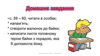 • с. 59 – 60, читати в особах;
* напам’ять;
* створити малюнок до байки;
• написати листа головному
герою байки з порадою, яка
б допомогла йому.
Калуська ЗОШ І-ІІІ ст. №3 Прокопів В. В.
 