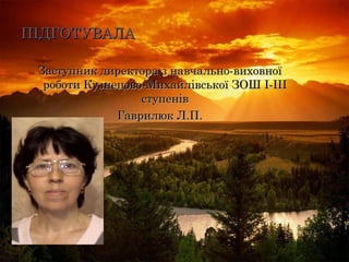 ПІДГОТУВАЛАПІДГОТУВАЛА
Заступник директора з навчально-виховноїЗаступник директора з навчально-виховної
роботи Кузнецово-Михайлівської ЗОШ І-ІІІроботи Кузнецово-Михайлівської ЗОШ І-ІІІ
ступенівступенів
Гаврилюк Л.П.Гаврилюк Л.П.
 