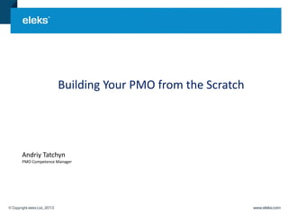 Building Your PMO from the Scratch
Andriy Tatchyn
PMO Competence Manager
 