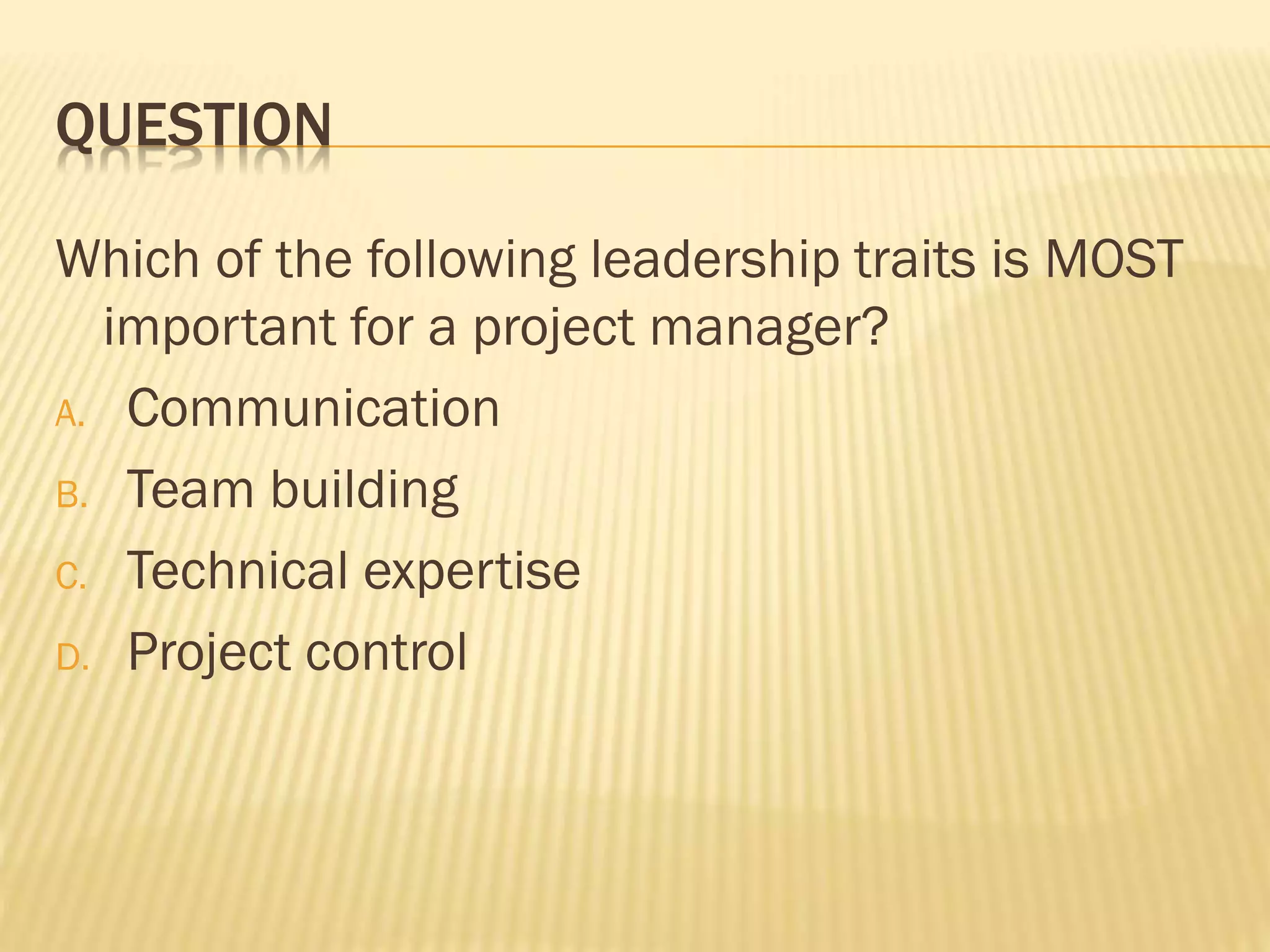 QUESTION
Which of the following leadership traits is MOST
important for a project manager?
A. Communication
B. Team building
C. Technical expertise
D. Project control
 