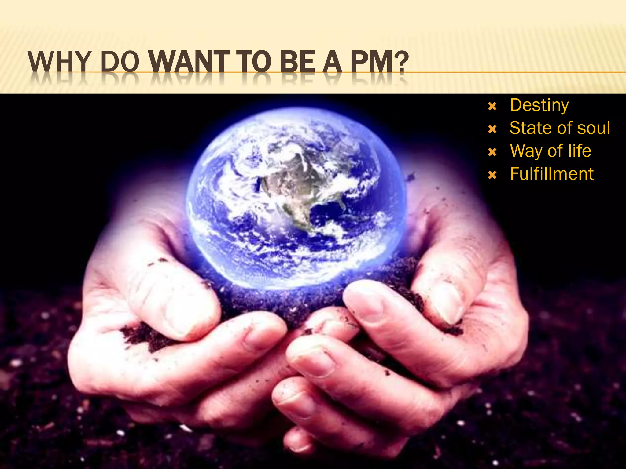 WHY DO WANT TO BE A PM?
 Destiny
 State of soul
 Way of life
 Fulfillment
 