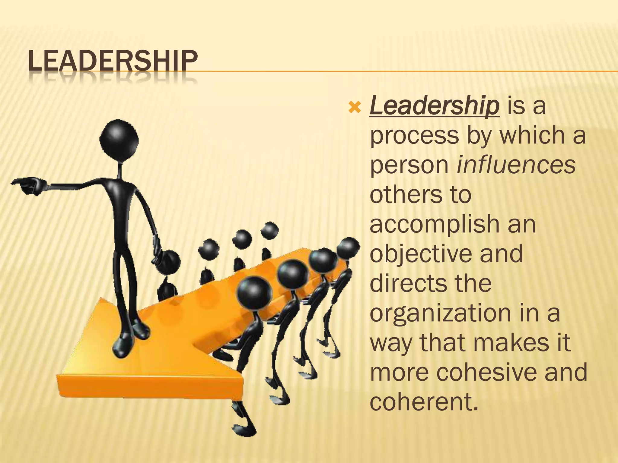 LEADERSHIP
 Leadership is a
process by which a
person influences
others to
accomplish an
objective and
directs the
organization in a
way that makes it
more cohesive and
coherent.
 