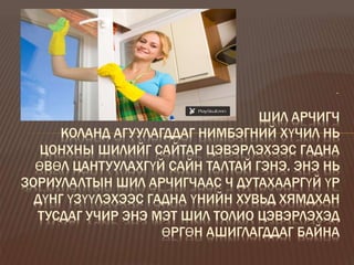 .
ШИЛ АРЧИГЧ
КОЛАНД АГУУЛАГДДАГ НИМБЭГНИЙ ХҮЧИЛ НЬ
ЦОНХНЫ ШИЛИЙГ САЙТАР ЦЭВЭРЛЭХЭЭС ГАДНА
ӨВӨЛ ЦАНТУУЛАХГҮЙ САЙН ТАЛТАЙ ГЭНЭ. ЭНЭ НЬ
ЗОРИУЛАЛТЫН ШИЛ АРЧИГЧААС Ч ДУТАХААРГҮЙ ҮР
ДҮНГ ҮЗҮҮЛЭХЭЭС ГАДНА ҮНИЙН ХУВЬД ХЯМДХАН
ТУСДАГ УЧИР ЭНЭ МЭТ ШИЛ ТОЛИО ЦЭВЭРЛЭХЭД
ӨРГӨН АШИГЛАГДДАГ БАЙНА
 