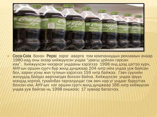  Соса-Cola болон Pepsi зэрэг аварга том компаниудын рекламын ачаар
1980-иад оны эхээр хийжүүлсэн ундаа “урагш цойлон гарсан
юм”. Хийжүүлсэн чихэрлэг ундааны хэрэглээ 1998 онд дээд цэгтээ хүрч,
АНУ-ын оршин суугч бүр жилд дунджаар 204 литр ийм ундаа ууж байсан
бол, харин усны жил тутмын хэрэглээ 159 литр байжээ. Гэвч сүүлийн
жилүүдэд байдал өөрчлөгдөх болсон байна. Хийжүүлсэн ундаа эрүүл
мэндэд хортой, тухайлбал таргалуулдаг гэж эмч нар уг ундааг буруутгах
болсон юм. АНУ-ын нэг оршин суугч жилд дунджаар 166 литр хийжүүлэн
ундаа ууж байгаа нь 1998 оныхоос 17 хувиар багасчээ.
 