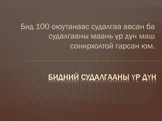 Бид 100 оюутанаас судалгаа авсан ба
судалгааны маань үр дүн маш
сонирхолтой гарсан юм.
БИДНИЙ СУДАЛГААНЫ ҮР ДҮН
 