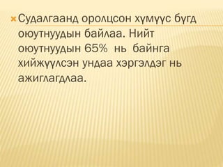 Судалгаанд оролцсон хүмүүс бүгд
оюутнуудын байлаа. Нийт
оюутнуудын 65% нь байнга
хийжүүлсэн ундаа хэргэлдэг нь
ажиглагдлаа.
 