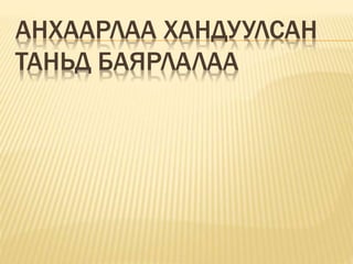 АНХААРЛАА ХАНДУУЛСАН
ТАНЬД БАЯРЛАЛАА
 