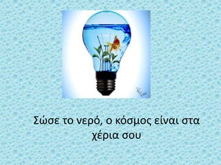 Σώσε το νερό, ο κόσμος είναι στα
χέρια σου
 