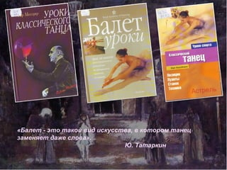 «Балет - это такой вид искусства, в котором танец
заменяет даже слова».
Ю. Татаркин
 