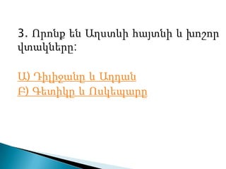 3. Որոնք են Աղստևի հայտնի և խոշոր
վտակները:
Ա) Դիլիջանը և Աղդան
Բ) Գետիկը և Ոսկեպարը
 