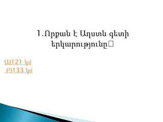 1․Որքան է Աղստև գետի
երկարությունը։
Ա)121 կմ
Բ)133 կմ
 