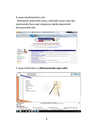 8
8. www.sitesforteachers.com
Математик, байгалийн ухаан, нийгмийн ухаан зэрэг бүх
мэргэжлийн багш нарт зориулсан, өргөн мэдээллийг
багтаасан Вэб сайт.
9. www.mathmatics.ru (Математикийн орос сайт)
 