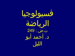 ‫فسيولوجيا‬
‫الرياضة‬
‫أبو‬ ‫أحمد‬ .‫د‬
‫الليل‬
: ‫ت.ض‬249
 