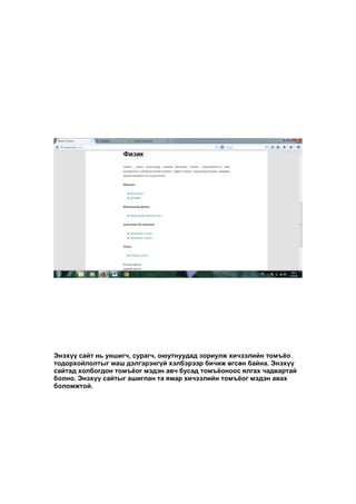 Энэхүү сайт нь уншигч, сурагч, оюутнуудад зориулж хичээлийн томъёо
тодорхойлолтыг маш дэлгэрэнгүй хэлбэрээр бичиж өгсөн байна. Энэхүү
сайтад холбогдон томъёог мэдэн авч бусад томъёоноос ялгах чадвартай
болно. Энэхүү сайтыг ашиглан та ямар хичээлийн томъёог мэдэн авах
боломжтой.
 