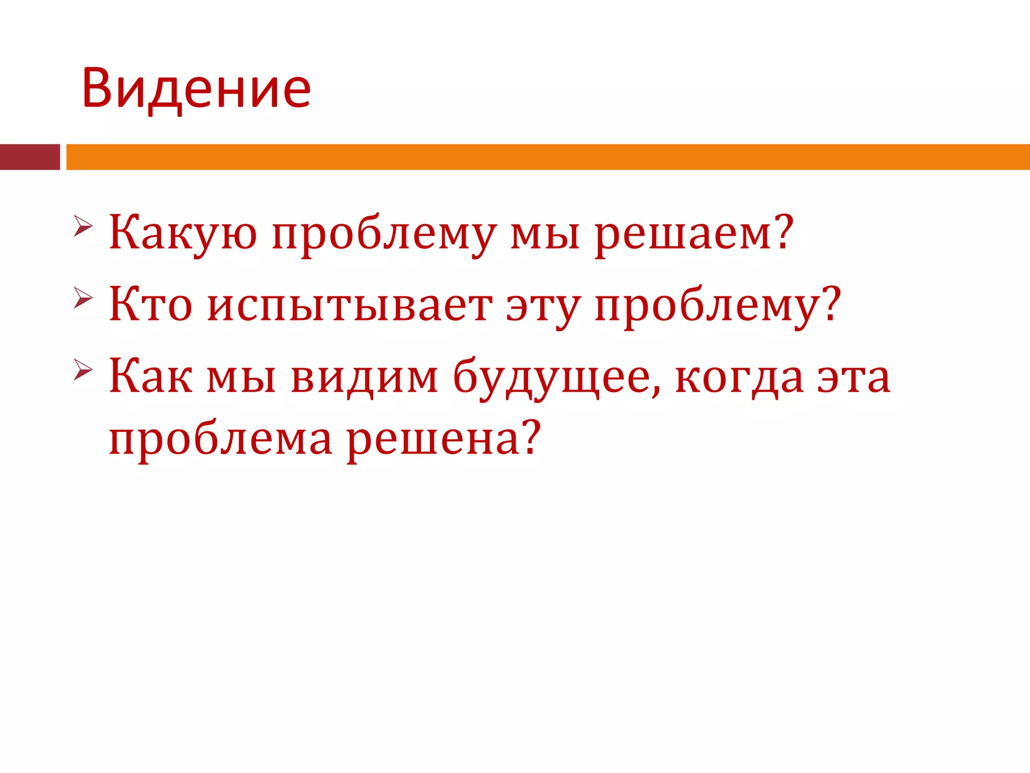Видение
 Какую проблему мы решаем?
 Кто испытывает эту проблему?
 Как мы видим будущее, когда эта
проблема решена?
 