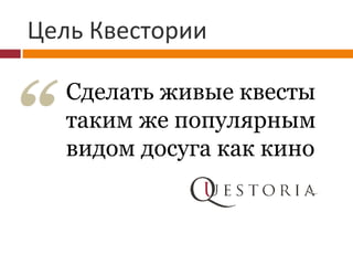 Цель Квестории
Cделать живые квесты
таким же популярным
видом досуга как кино
 