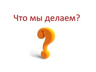 Что мы делаем?
 