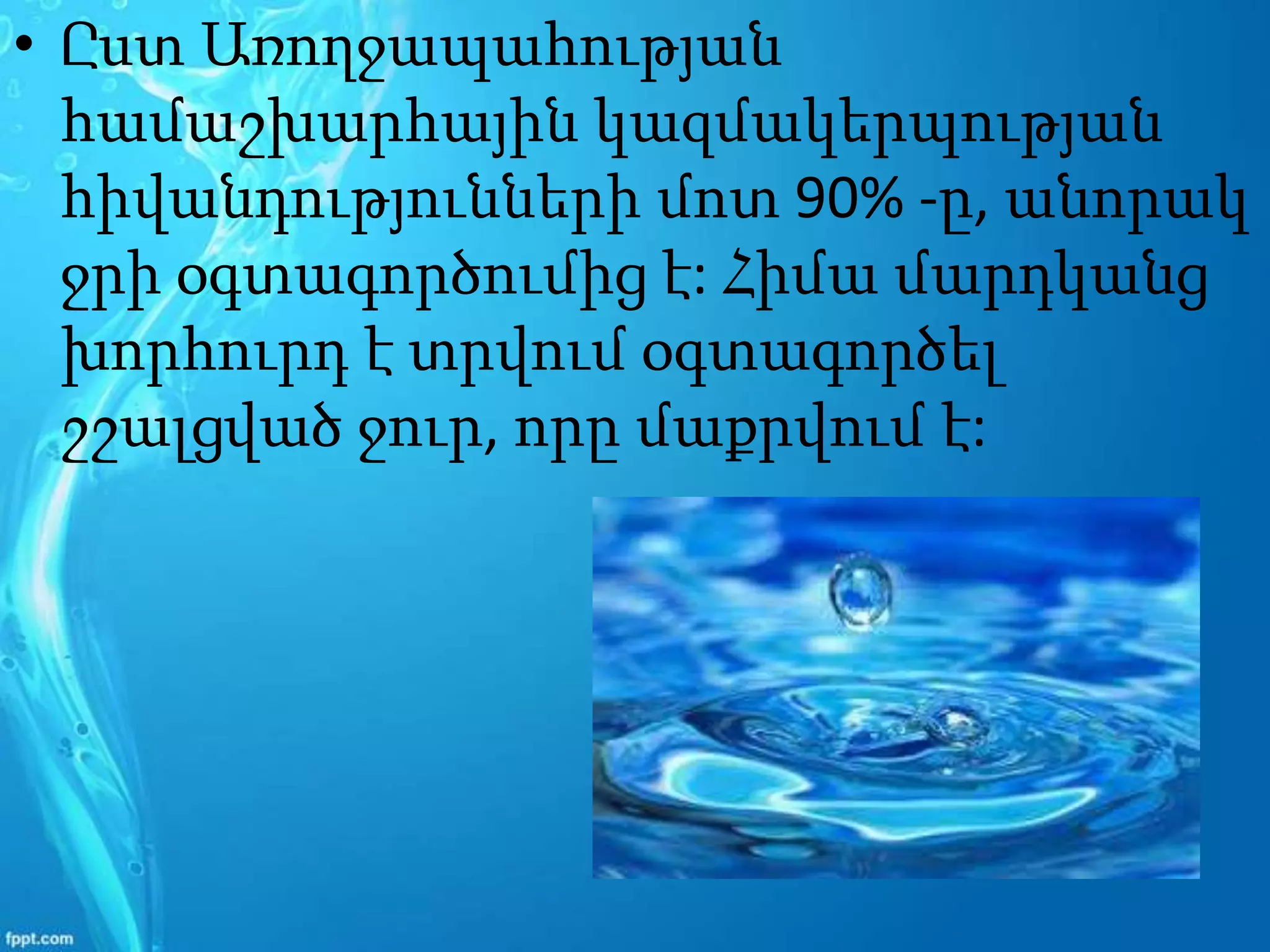 • Ըստ Առողջապահության
համաշխարհային կազմակերպության
հիվանդությունների մոտ 90% -ը, անորակ
ջրի օգտագործումից է: Հիմա մարդկանց
խորհուրդ է տրվում օգտագործել
շշալցված ջուր, որը մաքրվում է:
 