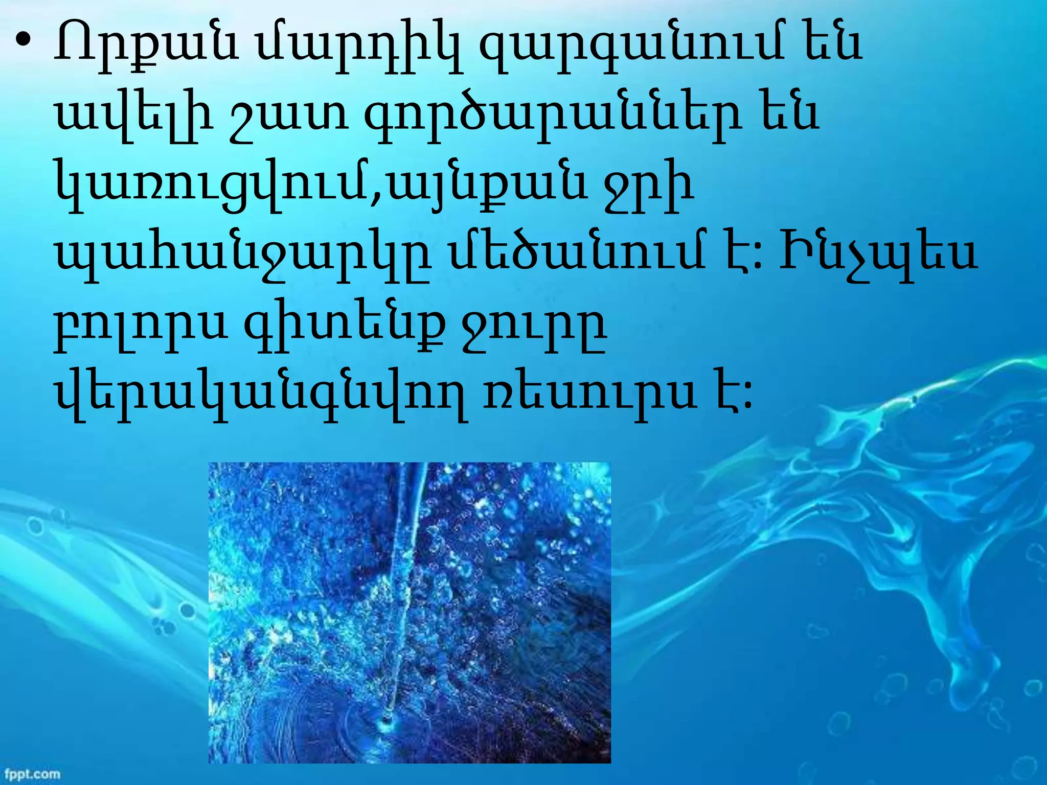 • Որքան մարդիկ զարգանում են
ավելի շատ գործարաններ են
կառուցվում,այնքան ջրի
պահանջարկը մեծանում է: Ինչպես
բոլորս գիտենք ջուրը
վերականգնվող ռեսուրս է:
 