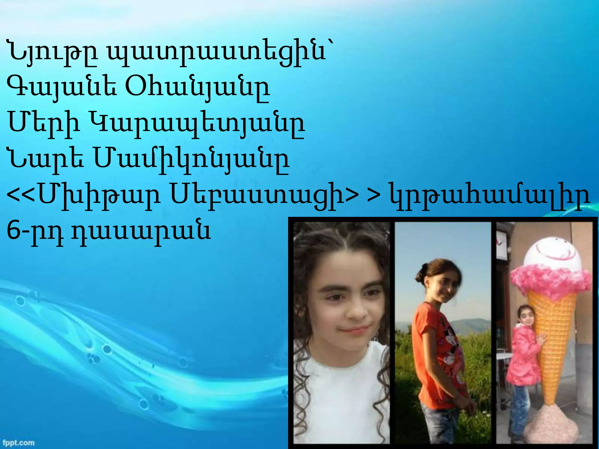 Նյութը պատրաստեցին`
Գայանե Օհանյանը
Մերի Կարապետյանը
Նարե Մամիկոնյանը
<<Մխիթար Սեբաստացի> > կրթահամալիր
6-րդ դասարան
 