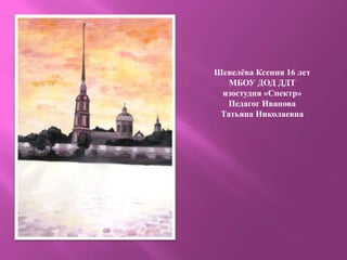 Шевелёва Ксения 16 лет
МБОУ ДОД ДДТ
изостудия «Спектр»
Педагог Иванова
Татьяна Николаевна
 