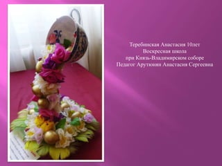 Теребинская Анастасия 10лет
Воскресная школа
при Князь-Владимирском соборе
Педагог Арутюнян Анастасия Сергеевна
 