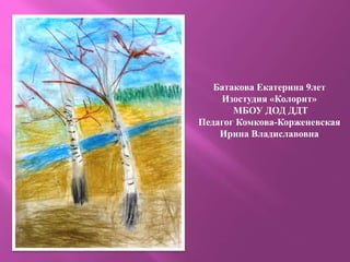 Батакова Екатерина 9лет
Изостудия «Колорит»
МБОУ ДОД ДДТ
Педагог Комкова-Корженевская
Ирина Владиславовна
 