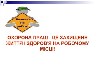 ОХОРОНА ПРАЦІ - ЦЕ ЗАХИЩЕНЕ
ЖИТТЯ І ЗДОРОВ'Я НА РОБОЧОМУ
МІСЦІ!
 