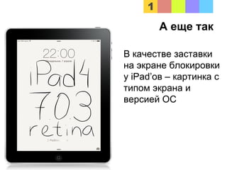 В качестве заставки
на экране блокировки
у iPad’ов – картинка с
типом экрана и
версией ОС
А еще так
 